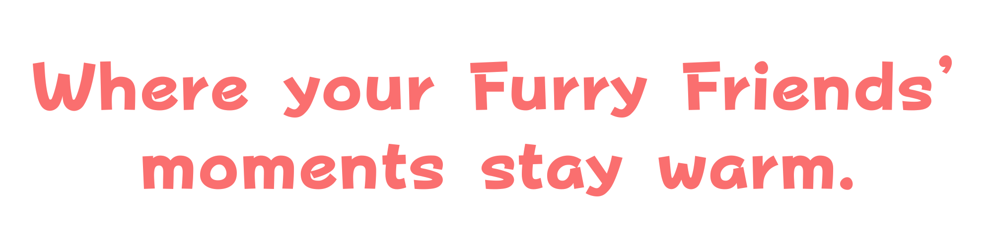 Where your Furry Friends' moments stay warm.