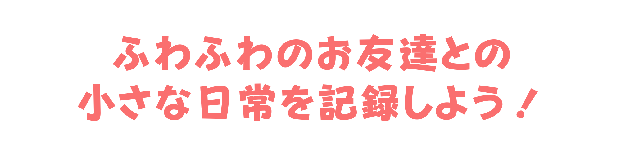 ふわふわのお友達との小さな日常を記録しよう！